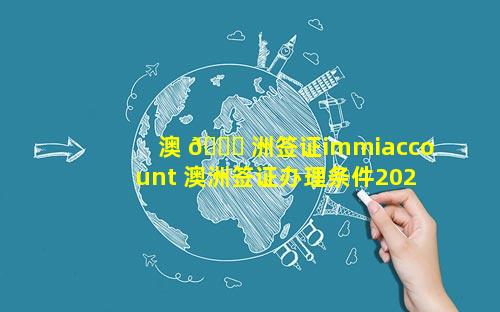 澳 🐕 洲签证immiaccount 澳洲签证办理条件2023